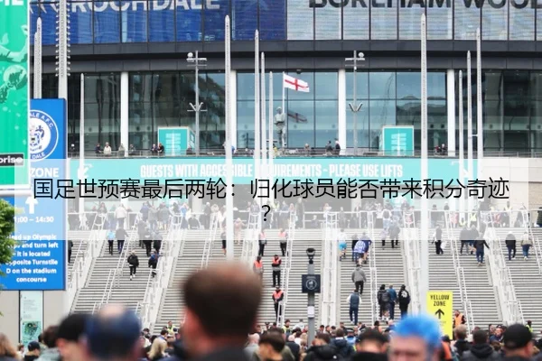 国足世预赛最后两轮：归化球员能否带来积分奇迹？